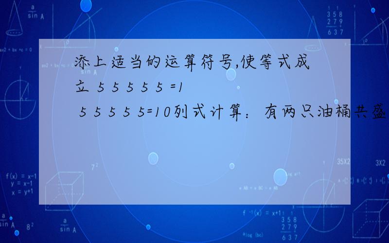 添上适当的运算符号,使等式成立 5 5 5 5 5 =1 5 5 5 5 5=10列式计算：有两只油桶共盛油55千克,如果把第二桶的油倒出9千克,两个油桶中的油就一样多.第二桶油原有多少千克?