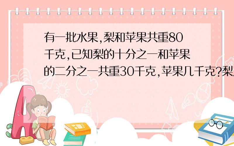 有一批水果,梨和苹果共重80千克,已知梨的十分之一和苹果的二分之一共重30千克,苹果几千克?梨几千克?要准的啊超急的~快 快 快,要写出算经过啊 说清些拉