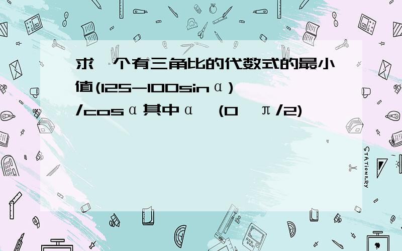 求一个有三角比的代数式的最小值(125-100sinα)/cosα其中α∈(0,π/2)