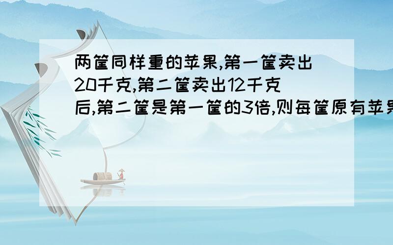 两筐同样重的苹果,第一筐卖出20千克,第二筐卖出12千克后,第二筐是第一筐的3倍,则每筐原有苹果多少千克?