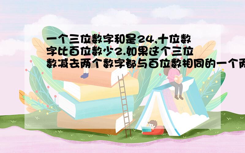 一个三位数字和是24,十位数字比百位数少2.如果这个三位数减去两个数字都与百位数相同的一个两位数所得的数也是三位数,而这个三位数的顺序与原来的三位数恰好相反,求原三位数?