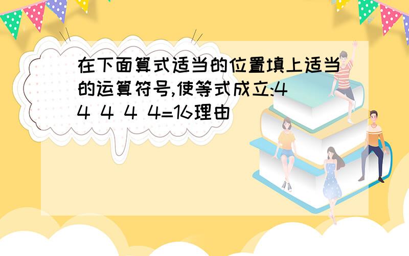 在下面算式适当的位置填上适当的运算符号,使等式成立:4 4 4 4 4=16理由