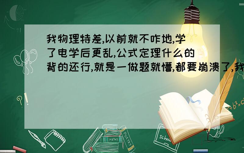 我物理特差,以前就不咋地,学了电学后更乱,公式定理什么的背的还行,就是一做题就懵,都要崩溃了,我期中考物理选择题错了5个一个三分,可以想象.望各位精通物理者给小女子我指点迷津.