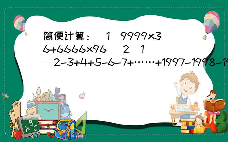 简便计算：（1)9999x36+6666x96 （2）1—2-3+4+5-6-7+……+1997-1998-1999+2000