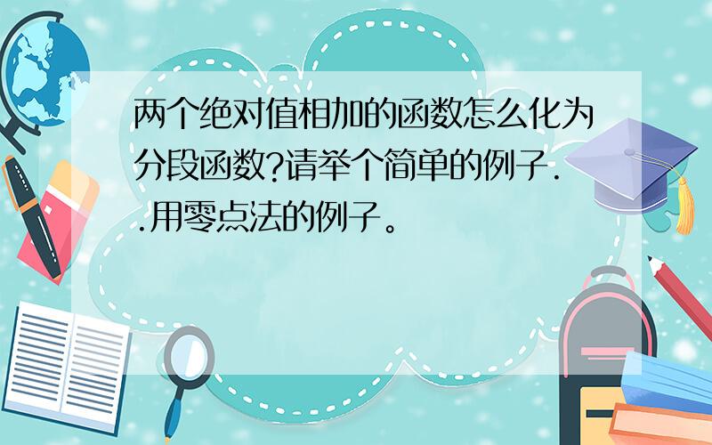 两个绝对值相加的函数怎么化为分段函数?请举个简单的例子..用零点法的例子。