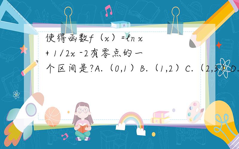 使得函数f（x）=ln x + 1/2x -2有零点的一个区间是?A.（0,1）B.（1,2）C.（2,3）D.（3,4）