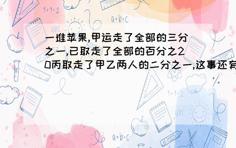 一堆苹果,甲运走了全部的三分之一,已取走了全部的百分之20丙取走了甲乙两人的二分之一,这事还有12个苹果这对苹果有多少了