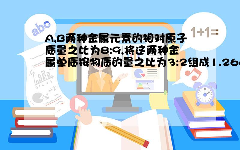 A,B两种金属元素的相对原子质量之比为8:9,将这两种金属单质按物质的量之比为3:2组成1.26g混合物跟足量稀硫酸溶液反应,放出1.334L（标况）H2,若这两种金属单质在反应中生成H2的体积相等.则A