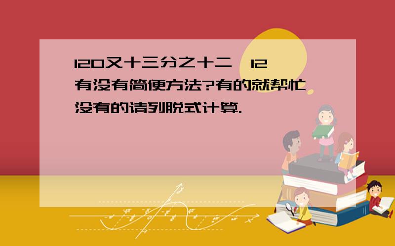 120又十三分之十二÷12 有没有简便方法?有的就帮忙,没有的请列脱式计算.