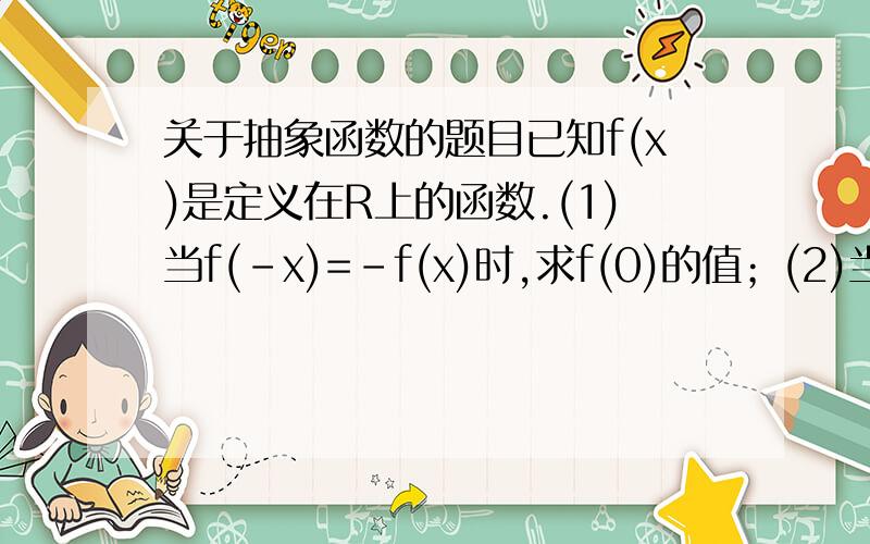 关于抽象函数的题目已知f(x)是定义在R上的函数.(1)当f(-x)=-f(x)时,求f(0)的值；(2)当f(x+2)=-f(x)且f(2)=1时,求f(6)与f(-4)的值.