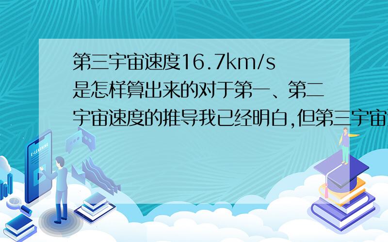 第三宇宙速度16.7km/s是怎样算出来的对于第一、第二宇宙速度的推导我已经明白,但第三宇宙速度的推导我遇到了麻烦,