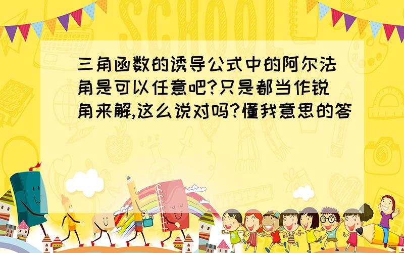 三角函数的诱导公式中的阿尔法角是可以任意吧?只是都当作锐角来解,这么说对吗?懂我意思的答