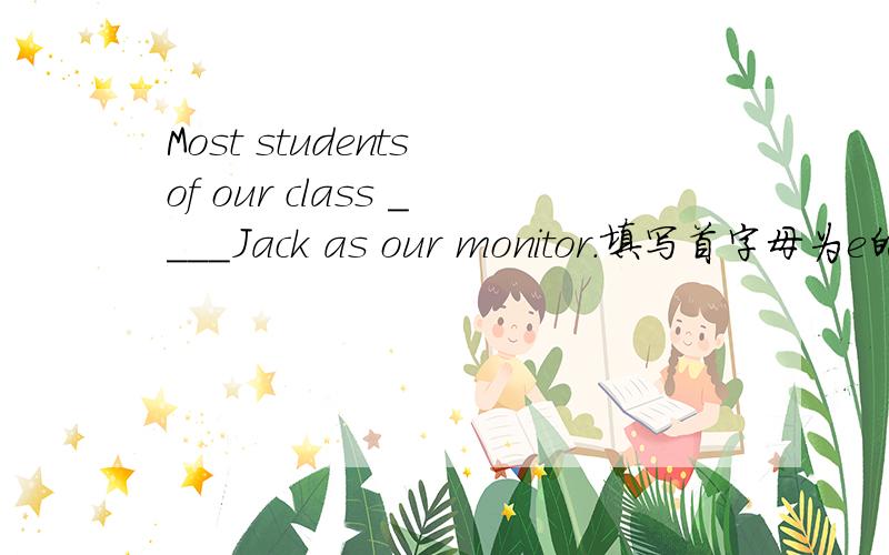 Most students of our class ____Jack as our monitor.填写首字母为e的单词