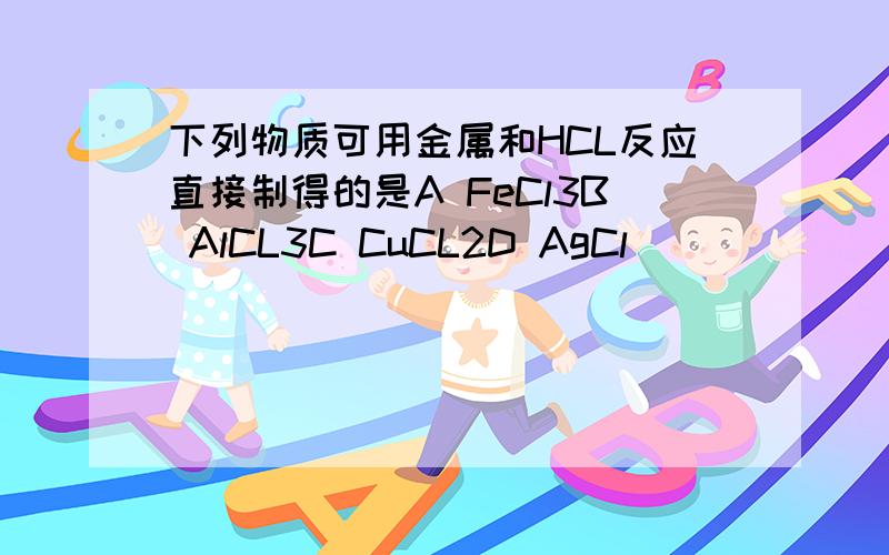 下列物质可用金属和HCL反应直接制得的是A FeCl3B AlCL3C CuCL2D AgCl