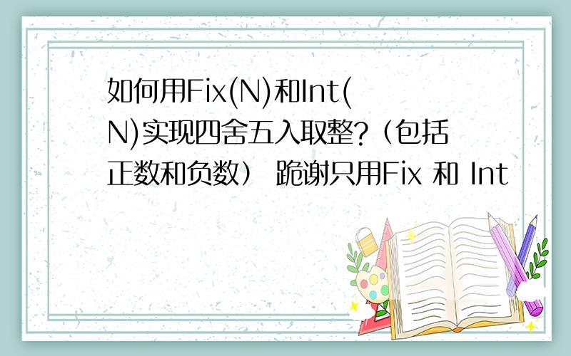 如何用Fix(N)和Int(N)实现四舍五入取整?（包括正数和负数） 跪谢只用Fix 和 Int