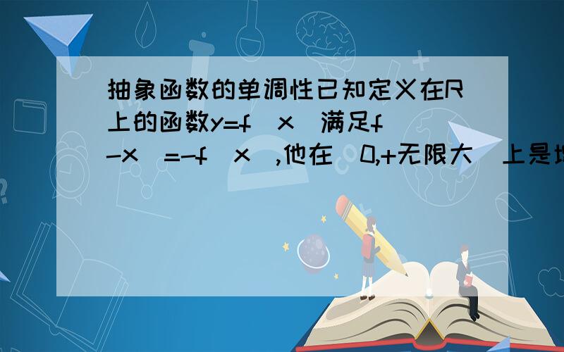 抽象函数的单调性已知定义在R上的函数y=f(x)满足f（-x）=-f（x）,他在（0,+无限大）上是增函数,且f(x)求证F（x）=1/f（x）在（-无限大，0）上是减函数