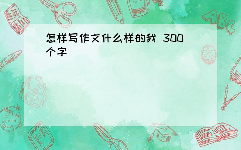 怎样写作文什么样的我 300个字