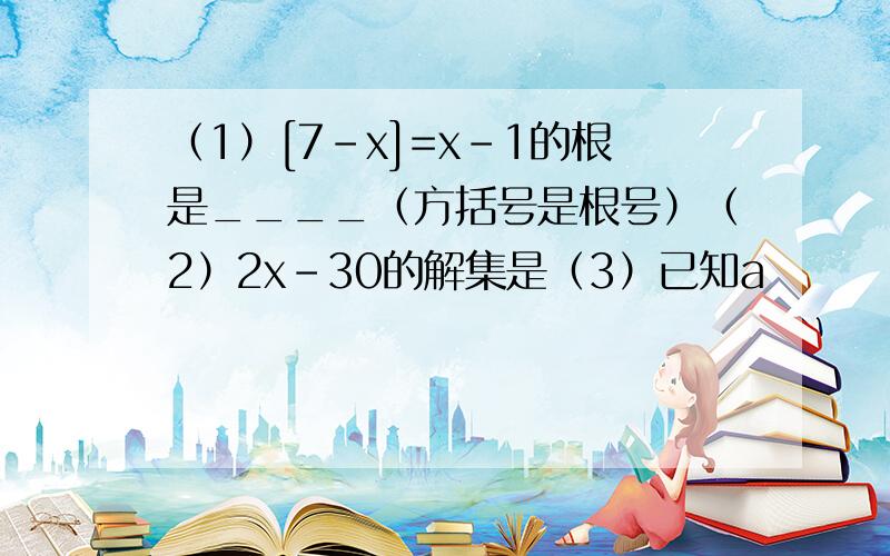 （1）[7-x]=x-1的根是____（方括号是根号）（2）2x-30的解集是（3）已知a