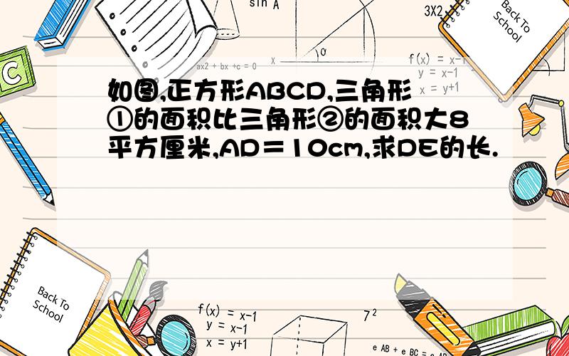 如图,正方形ABCD,三角形①的面积比三角形②的面积大8平方厘米,AD＝10cm,求DE的长.