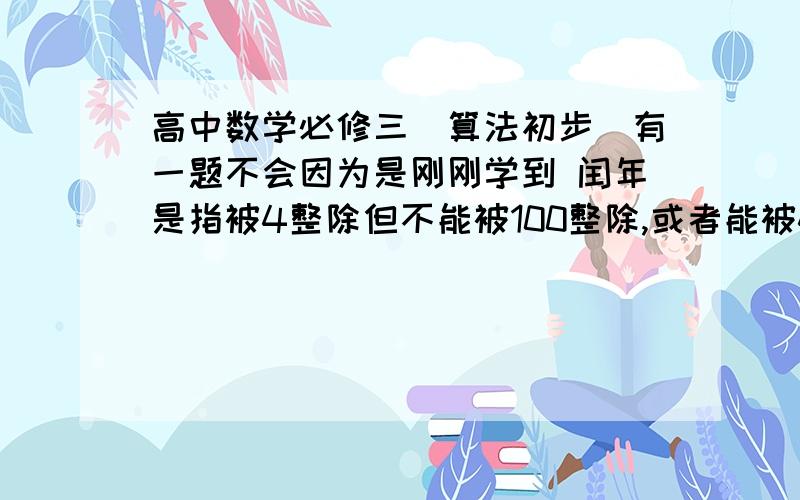 高中数学必修三[算法初步]有一题不会因为是刚刚学到 闰年是指被4整除但不能被100整除,或者能被400整除的年份.编写一个程序,判断输入的年份是否未闰年.（感觉好像编程） INTUP.IF.THENELSE...SQ