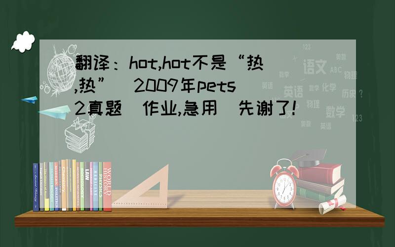 翻译：hot,hot不是“热,热”  2009年pets2真题  作业,急用  先谢了!