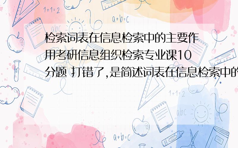 检索词表在信息检索中的主要作用考研信息组织检索专业课10分题 打错了,是简述词表在信息检索中的主要作用.能不能详细点啊大哥·是简答