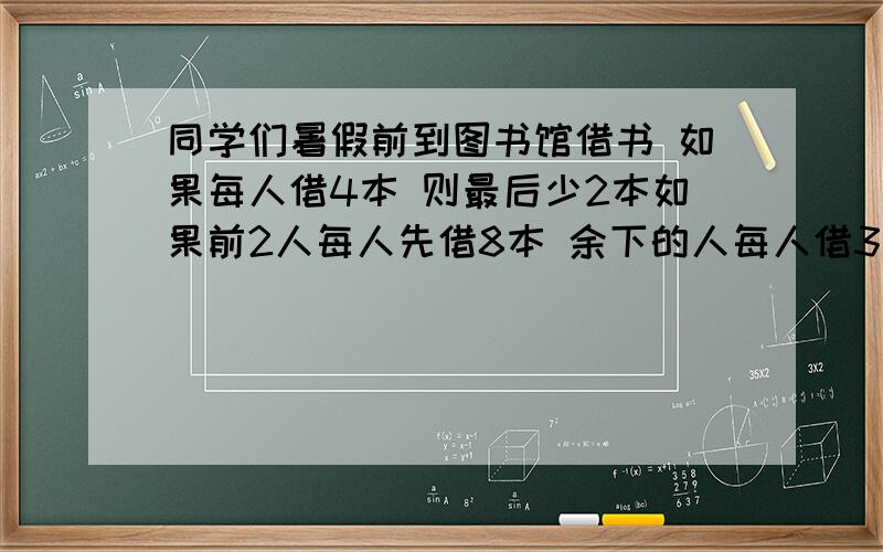 同学们暑假前到图书馆借书 如果每人借4本 则最后少2本如果前2人每人先借8本 余下的人每人借3本 这些图书恰好借完 数的总数是多少