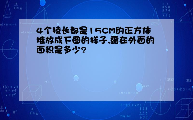 4个棱长都是15CM的正方体堆放成下图的样子,露在外面的面积是多少?