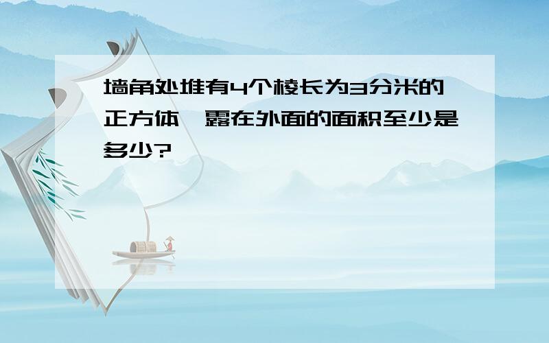 墙角处堆有4个棱长为3分米的正方体,露在外面的面积至少是多少?