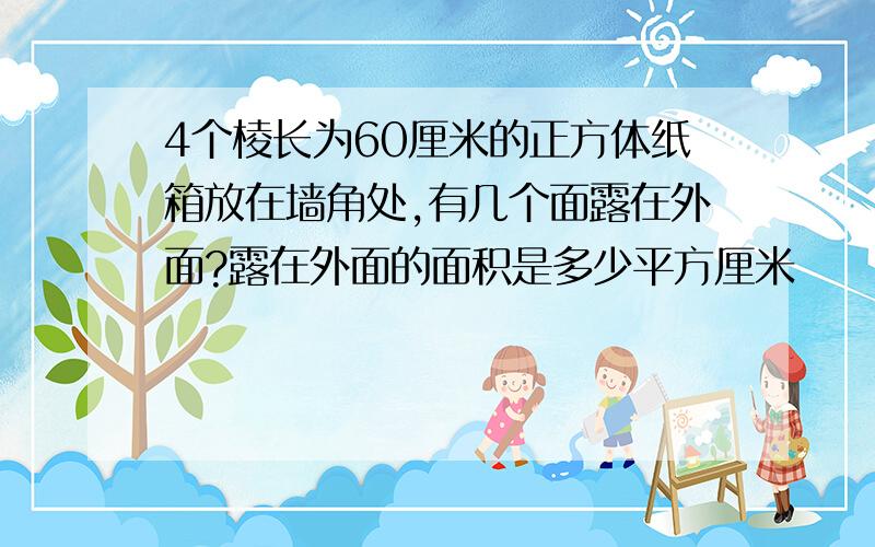 4个棱长为60厘米的正方体纸箱放在墙角处,有几个面露在外面?露在外面的面积是多少平方厘米