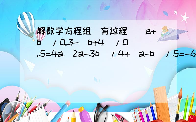 解数学方程组（有过程）(a+b)/0.3-(b+4)/0.5=4a(2a-3b)/4+(a-b)/5=-6/5