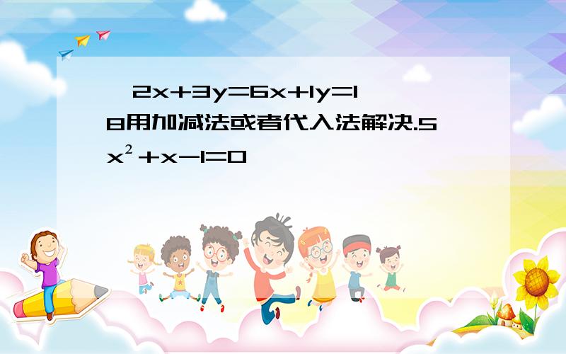 ﹛2x+3y=6x+1y=18用加减法或者代入法解决.5x²+x-1=0