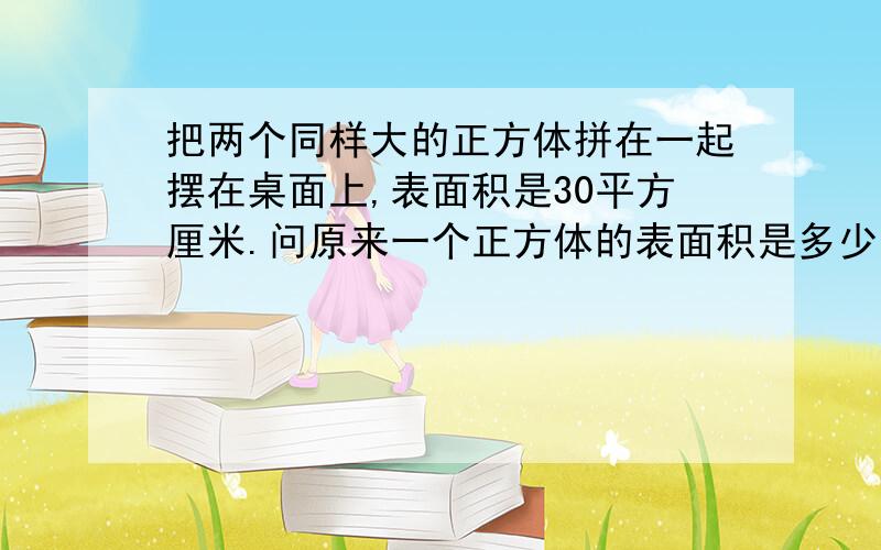 把两个同样大的正方体拼在一起摆在桌面上,表面积是30平方厘米.问原来一个正方体的表面积是多少?