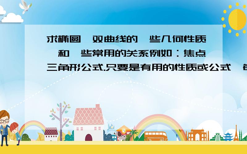 求椭圆,双曲线的一些几何性质,和一些常用的关系例如：焦点三角形公式.只要是有用的性质或公式,每一个给10个财富值!多多益善!