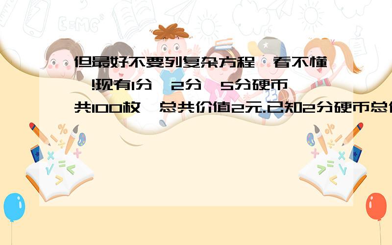 但最好不要列复杂方程,看不懂吖!现有1分、2分、5分硬币共100枚,总共价值2元.已知2分硬币总价值比一分硬币总价值多13分.那么,一分硬币（ ）枚,2分硬币（ ）枚,）枚.