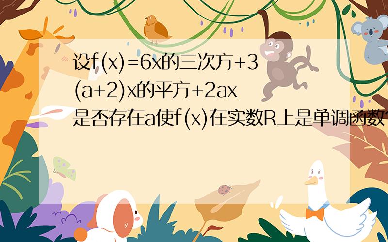 设f(x)=6x的三次方+3(a+2)x的平方+2ax 是否存在a使f(x)在实数R上是单调函数?有就求a的取值范围,不存在请说明理由.