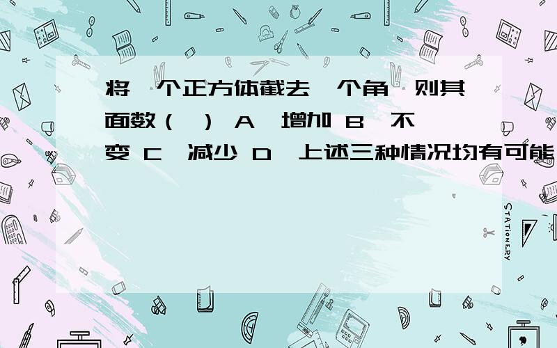 将一个正方体截去一个角,则其面数（ ） A、增加 B、不变 C、减少 D、上述三种情况均有可能