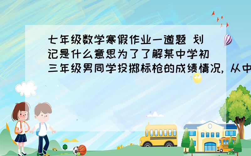 七年级数学寒假作业一道题 划记是什么意思为了了解某中学初三年级男同学投掷标枪的成绩情况,从中抽测了20名男同学进行投掷标枪测验,其成绩（单位：m）如下：    25．5  21．0  23．6  25．