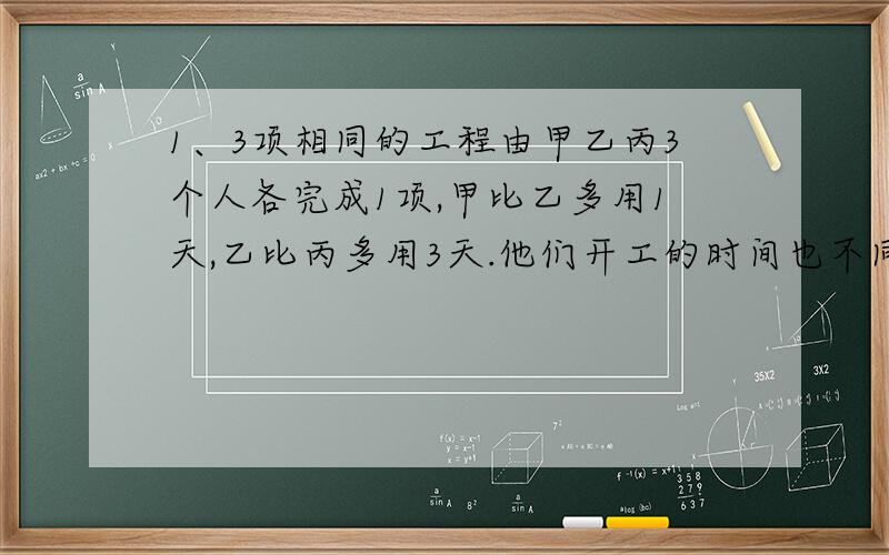 1、3项相同的工程由甲乙丙3个人各完成1项,甲比乙多用1天,乙比丙多用3天.他们开工的时间也不同,甲比乙晚开工3天,丙比乙晚开工6天,从第一个人开工,到最后一人把工程干完,前后用了25天,问每