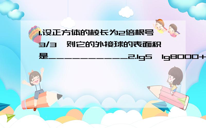 1.设正方体的棱长为2倍根号3/3,则它的外接球的表面积是__________2.lg5*lg8000+(lg2^根号3)^2+lg1/6+lg0.063.(lg2)^3+(lg5)^3+[log2(2在下面)5/log2(2在下面)10 ]*1/log8(8在下面)104.(log43+log83)*(log35+log95)*(log52+log252)