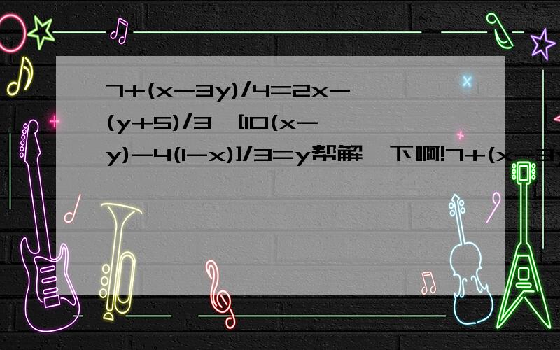 7+(x-3y)/4=2x-(y+5)/3,[10(x-y)-4(1-x)]/3=y帮解一下啊!7+(x-3y)/4=2x-(y+5)/3,[10(x-y)-4(1-x)]/3=y