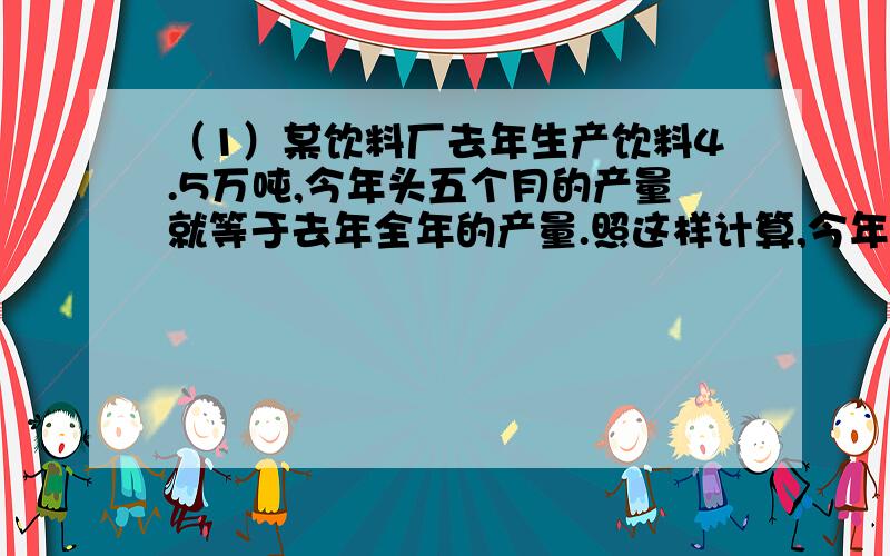 （1）某饮料厂去年生产饮料4.5万吨,今年头五个月的产量就等于去年全年的产量.照这样计算,今年将比去年多生产多少万吨?（2）文具店按批发价买进一些数学本,批发价每本0.90元,零售价每本1