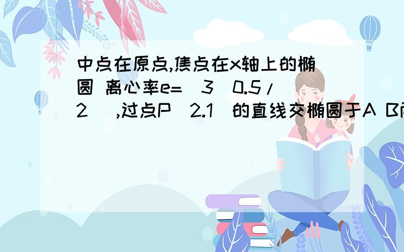 中点在原点,焦点在x轴上的椭圆 离心率e=(3^0.5/2) ,过点P（2.1）的直线交椭圆于A B两点 ,若P恰为线段AB的中点且AB=10^0.5 ,求椭圆方程