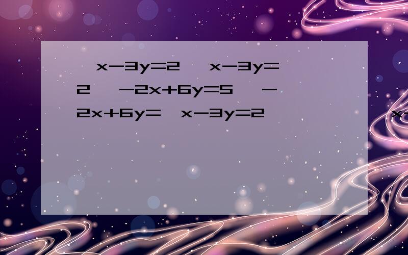 {x-3y=2 {x-3y=2 {-2x+6y=5 {-2x+6y={x-3y=2           {x-3y=2{-2x+6y=5      {-2x+6y=-4请问它们有解吗