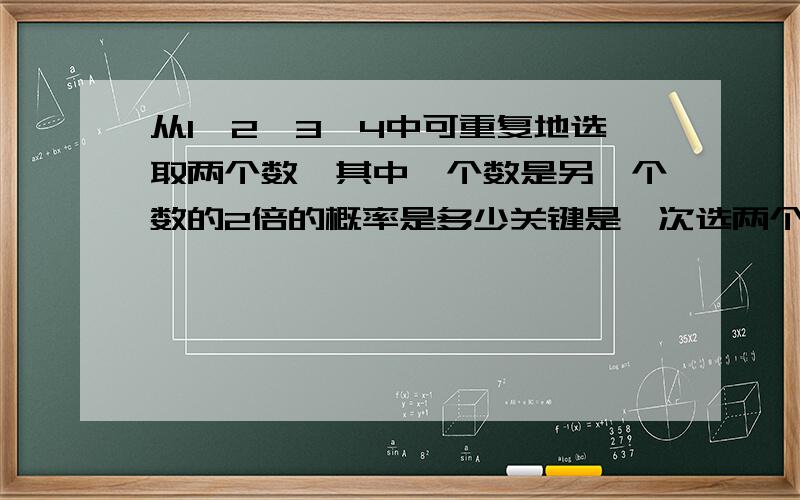 从1、2、3、4中可重复地选取两个数,其中一个数是另一个数的2倍的概率是多少关键是一次选两个数 怎么能有16种组合呢？11，22，33，44能包含在内吗？问题说选出来两个数看倍数关系 并没有