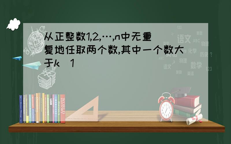 从正整数1,2,…,n中无重复地任取两个数,其中一个数大于k(1