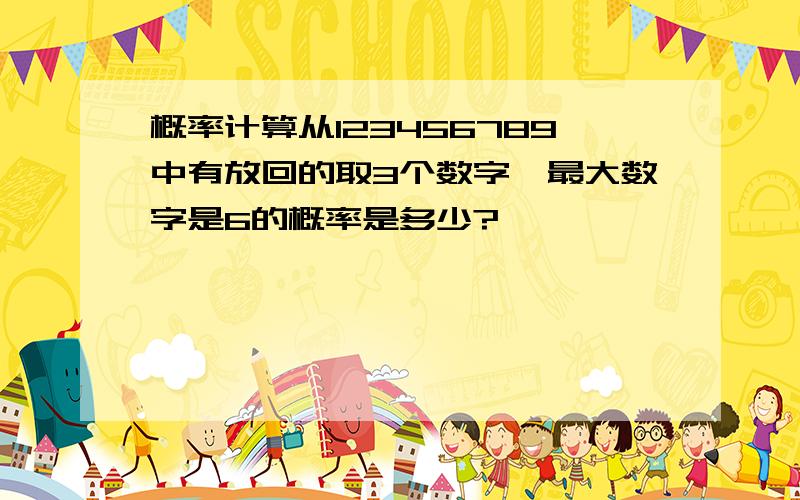 概率计算从123456789中有放回的取3个数字,最大数字是6的概率是多少?