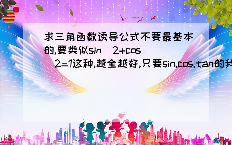 求三角函数诱导公式不要最基本的,要类似sin^2+cos^2=1这种,越全越好,只要sin,cos,tan的我说了只要sin,cos,tan的