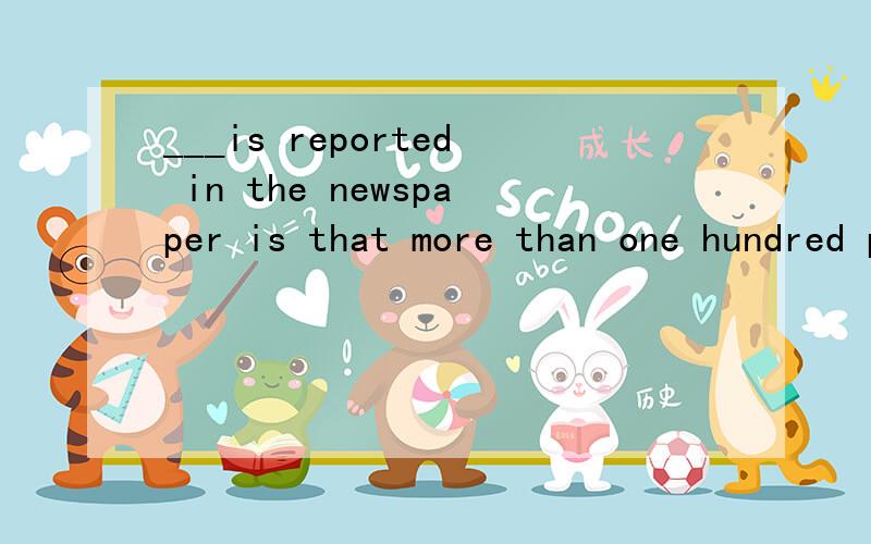 ___is reported in the newspaper is that more than one hundred people were killed in that big fire.A whatB asC itD that这个是主语从句么?为什么不能用that引导啊