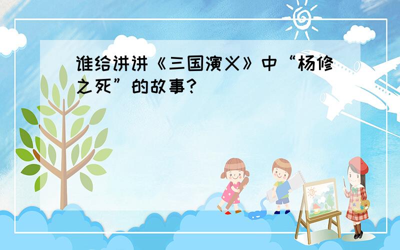 谁给讲讲《三国演义》中“杨修之死”的故事?